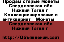 Продам старые монеты - Свердловская обл., Нижний Тагил г. Коллекционирование и антиквариат » Монеты   . Свердловская обл.,Нижний Тагил г.